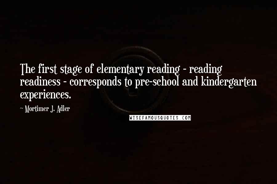 Mortimer J. Adler Quotes: The first stage of elementary reading - reading readiness - corresponds to pre-school and kindergarten experiences.