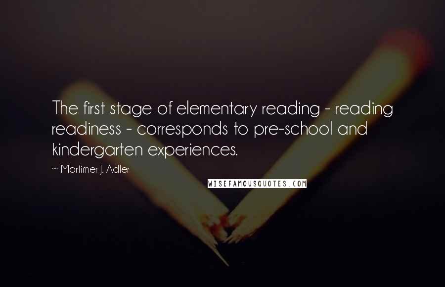 Mortimer J. Adler Quotes: The first stage of elementary reading - reading readiness - corresponds to pre-school and kindergarten experiences.