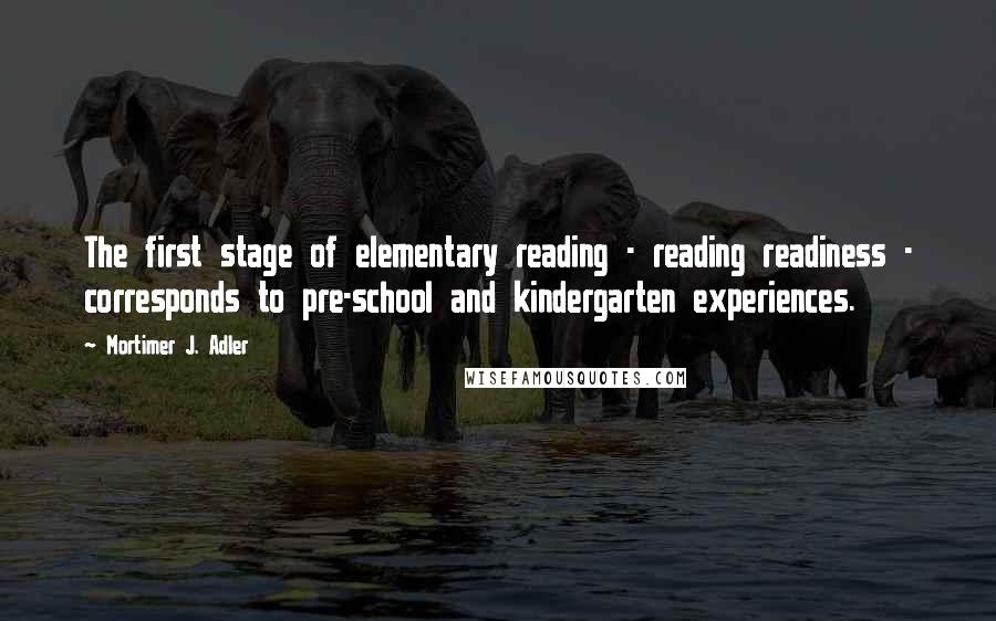 Mortimer J. Adler Quotes: The first stage of elementary reading - reading readiness - corresponds to pre-school and kindergarten experiences.