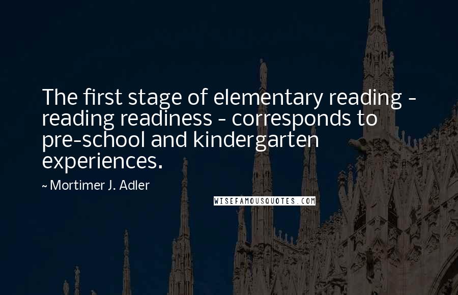 Mortimer J. Adler Quotes: The first stage of elementary reading - reading readiness - corresponds to pre-school and kindergarten experiences.