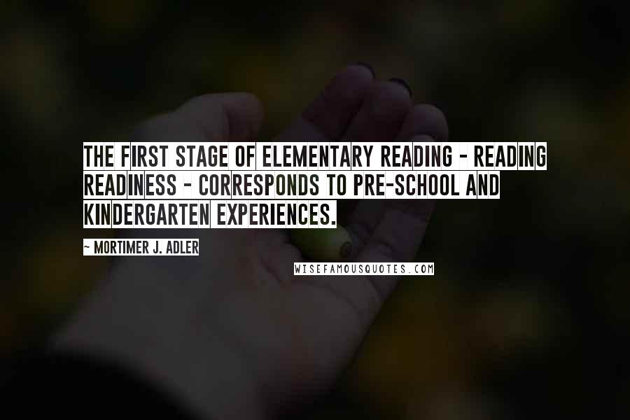 Mortimer J. Adler Quotes: The first stage of elementary reading - reading readiness - corresponds to pre-school and kindergarten experiences.