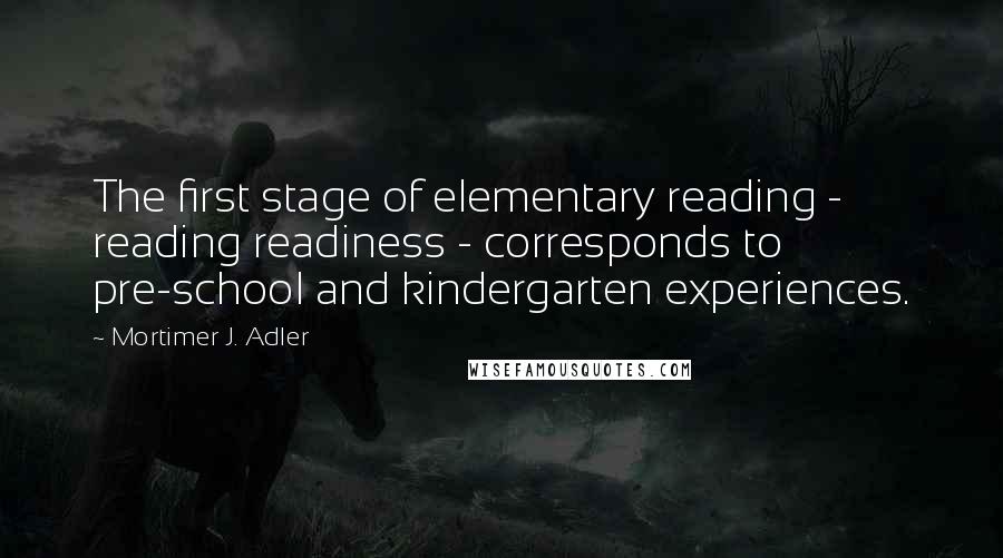 Mortimer J. Adler Quotes: The first stage of elementary reading - reading readiness - corresponds to pre-school and kindergarten experiences.