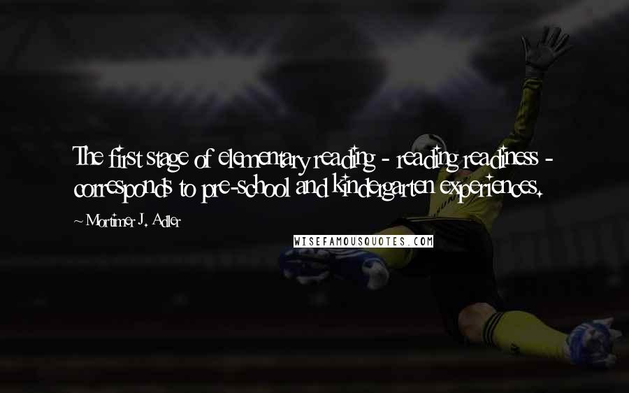 Mortimer J. Adler Quotes: The first stage of elementary reading - reading readiness - corresponds to pre-school and kindergarten experiences.