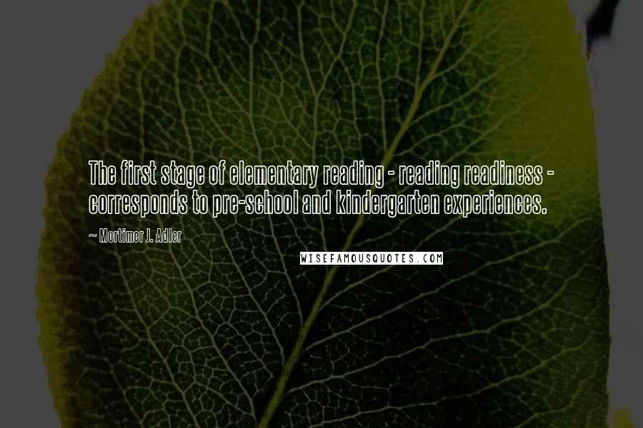 Mortimer J. Adler Quotes: The first stage of elementary reading - reading readiness - corresponds to pre-school and kindergarten experiences.