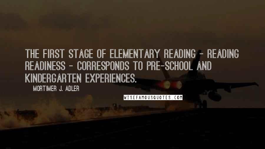 Mortimer J. Adler Quotes: The first stage of elementary reading - reading readiness - corresponds to pre-school and kindergarten experiences.