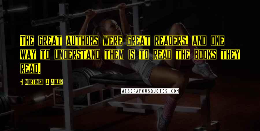 Mortimer J. Adler Quotes: The great authors were great readers, and one way to understand them is to read the books they read.