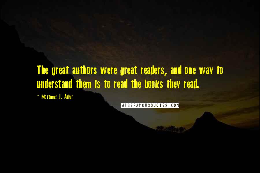 Mortimer J. Adler Quotes: The great authors were great readers, and one way to understand them is to read the books they read.