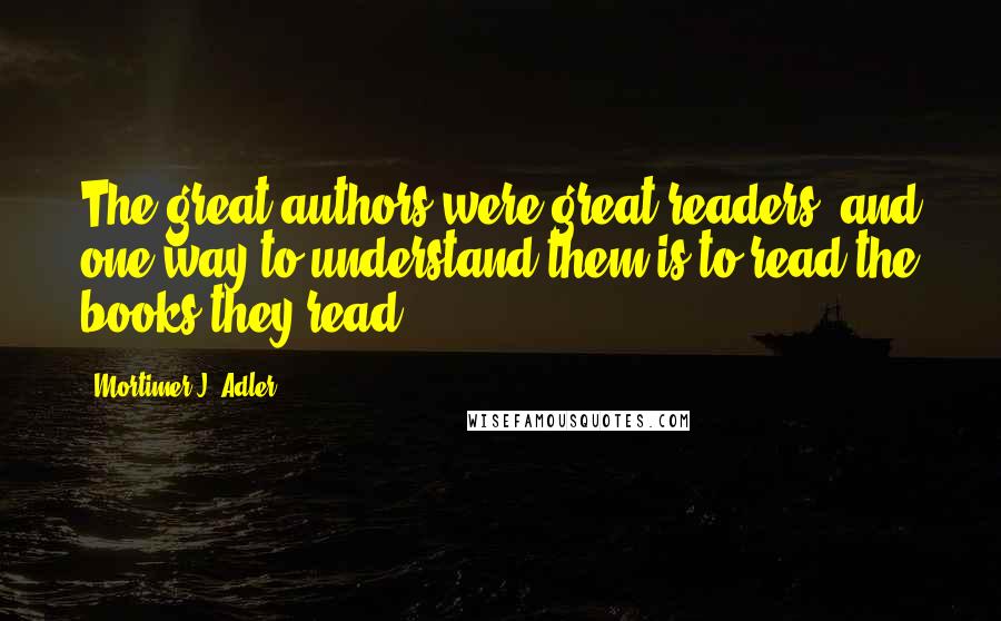 Mortimer J. Adler Quotes: The great authors were great readers, and one way to understand them is to read the books they read.