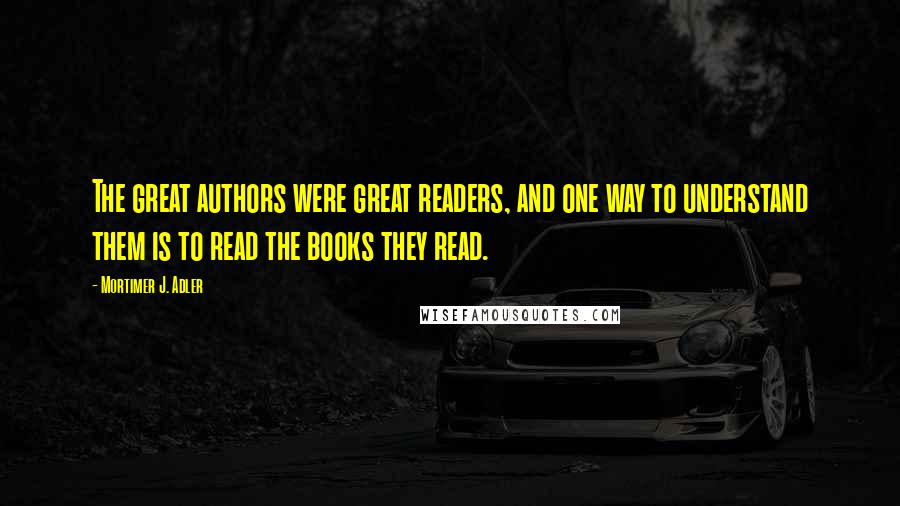 Mortimer J. Adler Quotes: The great authors were great readers, and one way to understand them is to read the books they read.