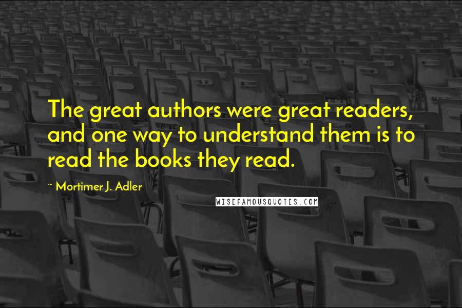 Mortimer J. Adler Quotes: The great authors were great readers, and one way to understand them is to read the books they read.