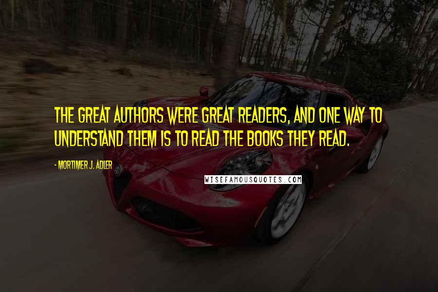 Mortimer J. Adler Quotes: The great authors were great readers, and one way to understand them is to read the books they read.