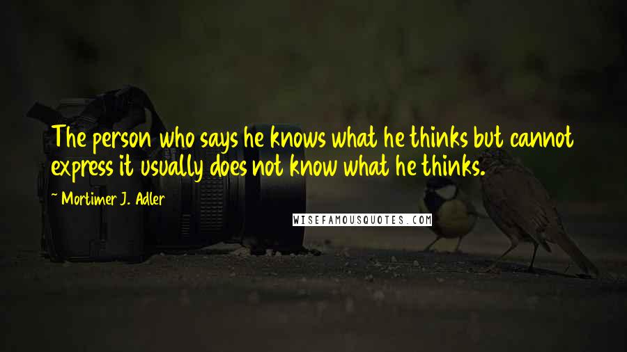 Mortimer J. Adler Quotes: The person who says he knows what he thinks but cannot express it usually does not know what he thinks.