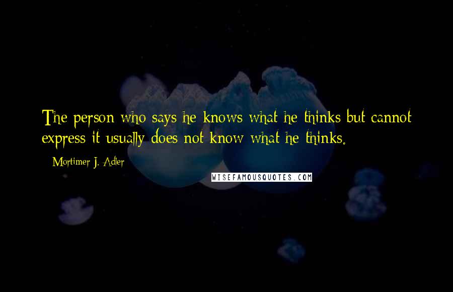 Mortimer J. Adler Quotes: The person who says he knows what he thinks but cannot express it usually does not know what he thinks.