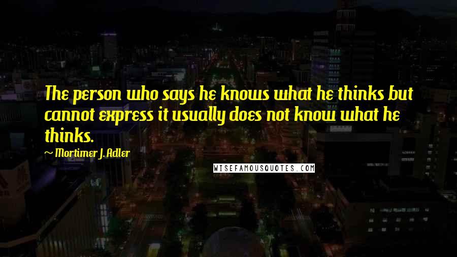 Mortimer J. Adler Quotes: The person who says he knows what he thinks but cannot express it usually does not know what he thinks.