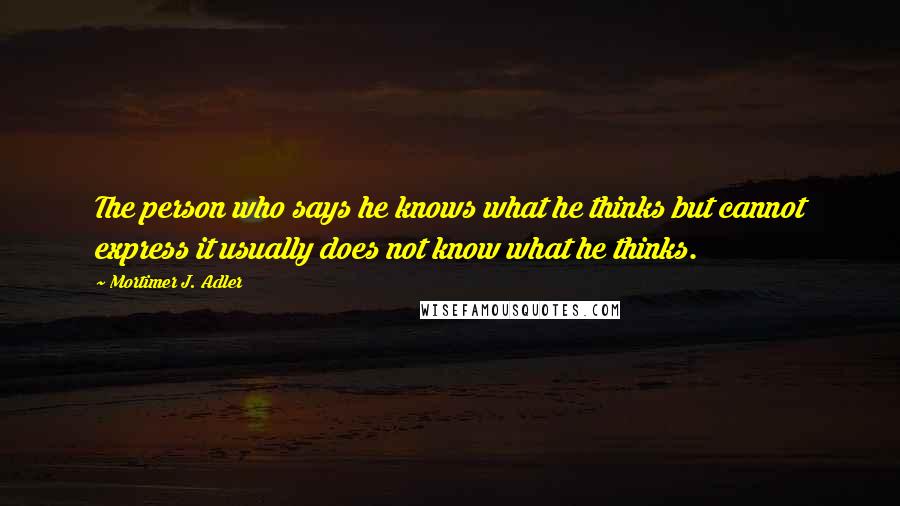 Mortimer J. Adler Quotes: The person who says he knows what he thinks but cannot express it usually does not know what he thinks.