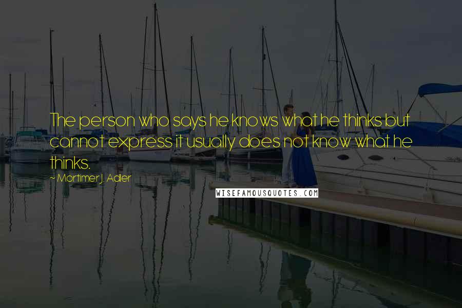 Mortimer J. Adler Quotes: The person who says he knows what he thinks but cannot express it usually does not know what he thinks.