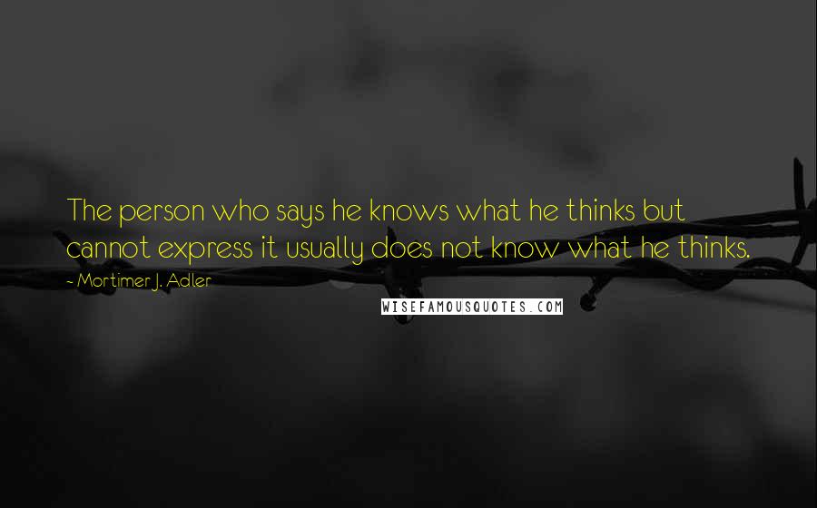Mortimer J. Adler Quotes: The person who says he knows what he thinks but cannot express it usually does not know what he thinks.