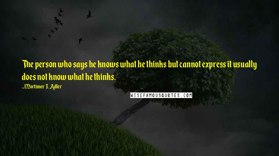 Mortimer J. Adler Quotes: The person who says he knows what he thinks but cannot express it usually does not know what he thinks.