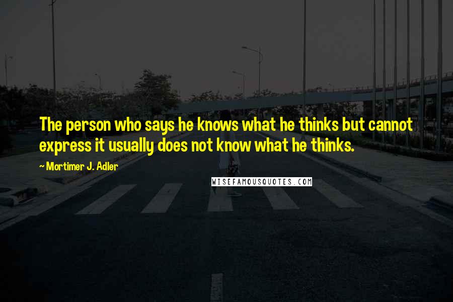 Mortimer J. Adler Quotes: The person who says he knows what he thinks but cannot express it usually does not know what he thinks.