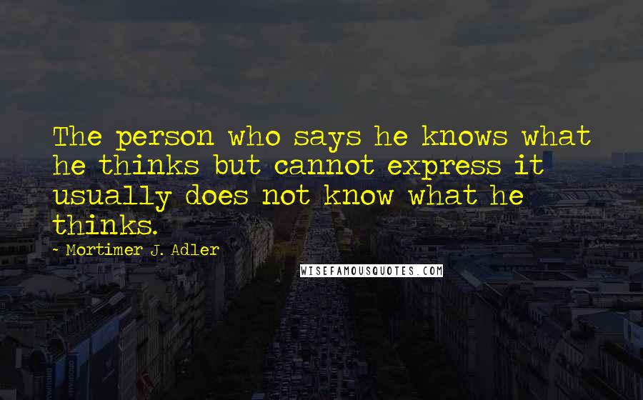 Mortimer J. Adler Quotes: The person who says he knows what he thinks but cannot express it usually does not know what he thinks.