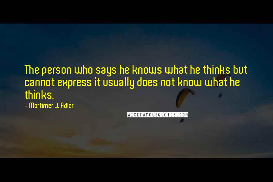 Mortimer J. Adler Quotes: The person who says he knows what he thinks but cannot express it usually does not know what he thinks.