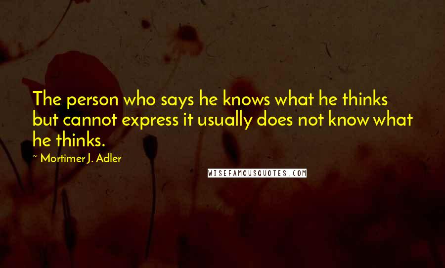 Mortimer J. Adler Quotes: The person who says he knows what he thinks but cannot express it usually does not know what he thinks.