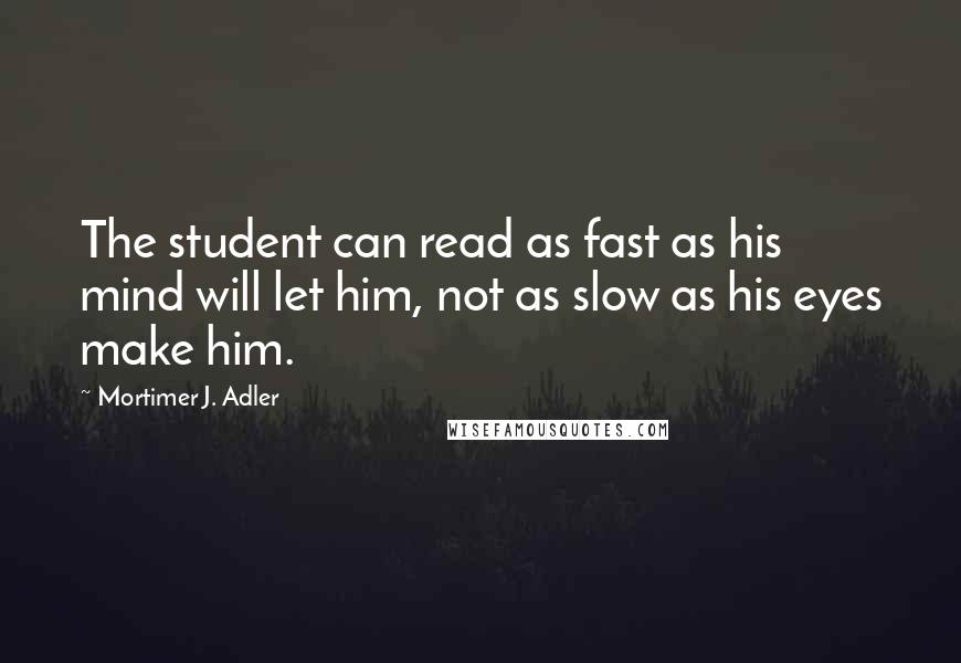 Mortimer J. Adler Quotes: The student can read as fast as his mind will let him, not as slow as his eyes make him.