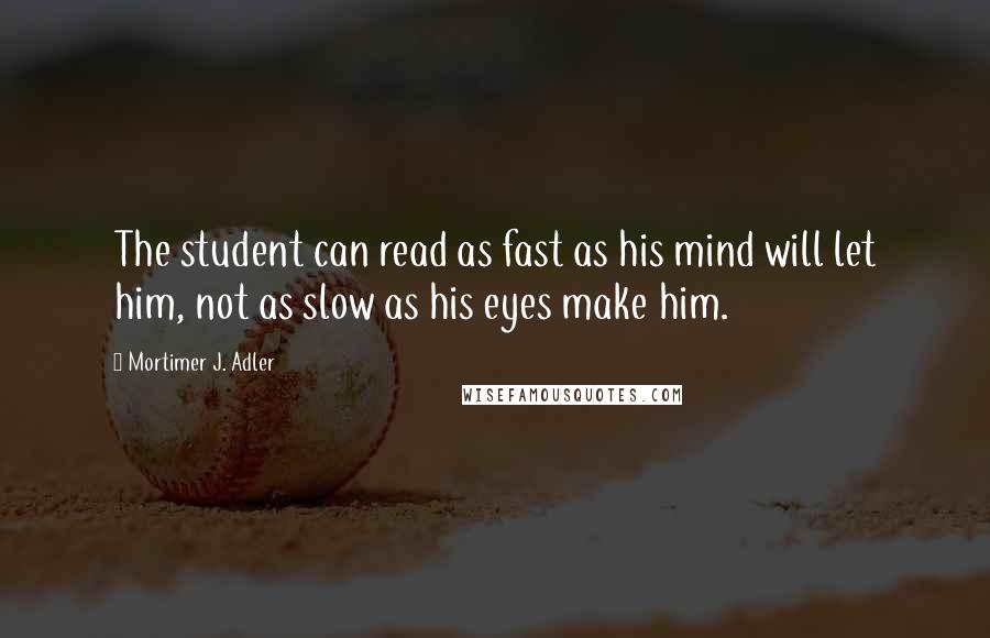 Mortimer J. Adler Quotes: The student can read as fast as his mind will let him, not as slow as his eyes make him.