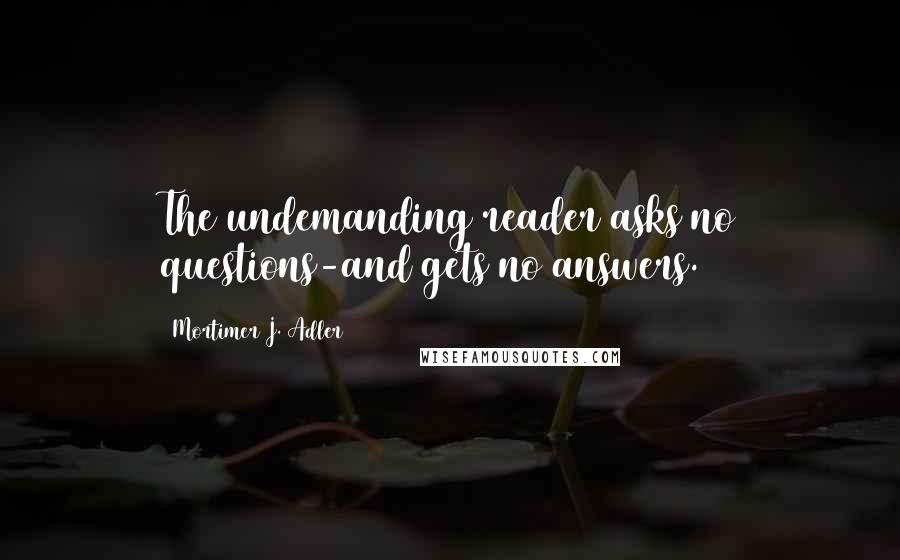 Mortimer J. Adler Quotes: The undemanding reader asks no questions-and gets no answers.