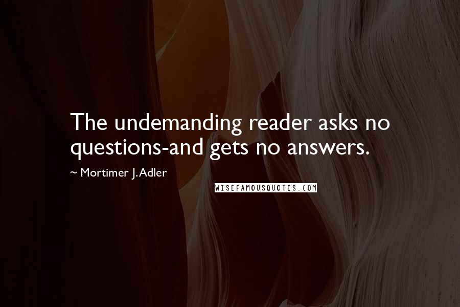 Mortimer J. Adler Quotes: The undemanding reader asks no questions-and gets no answers.