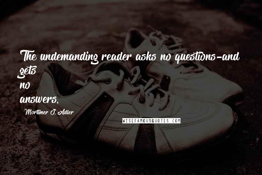 Mortimer J. Adler Quotes: The undemanding reader asks no questions-and gets no answers.