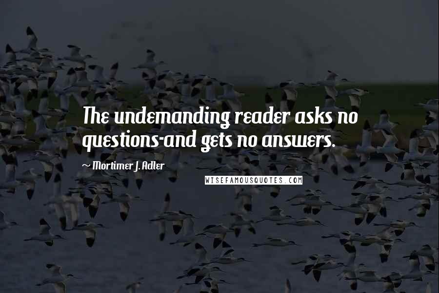 Mortimer J. Adler Quotes: The undemanding reader asks no questions-and gets no answers.