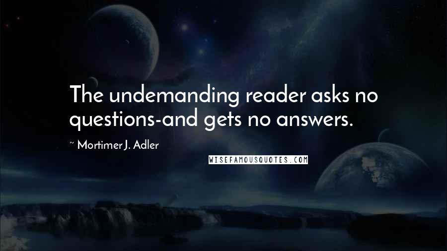 Mortimer J. Adler Quotes: The undemanding reader asks no questions-and gets no answers.