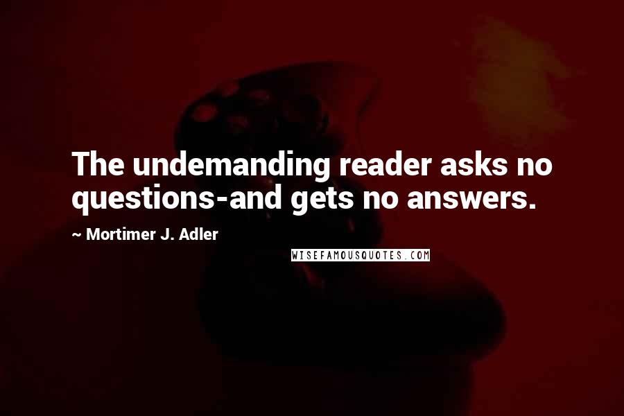 Mortimer J. Adler Quotes: The undemanding reader asks no questions-and gets no answers.