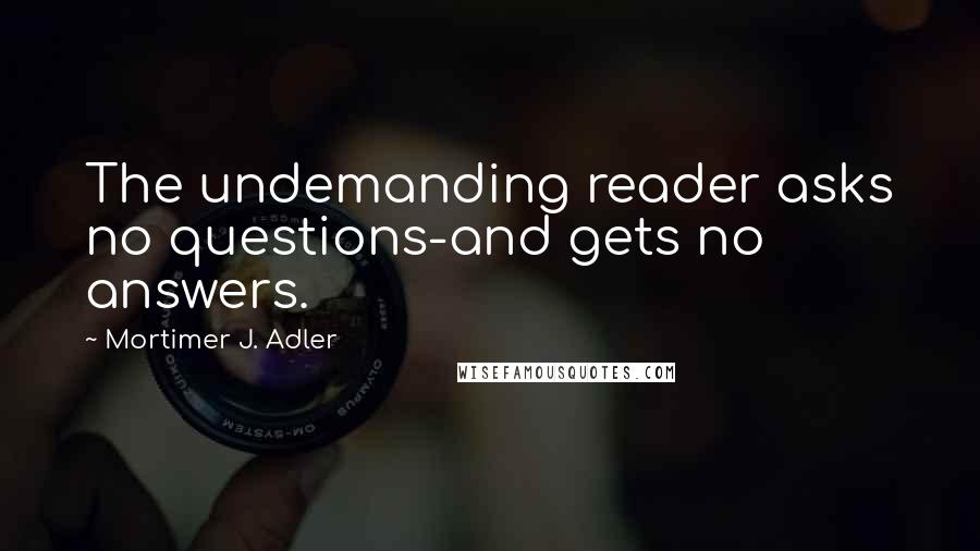 Mortimer J. Adler Quotes: The undemanding reader asks no questions-and gets no answers.