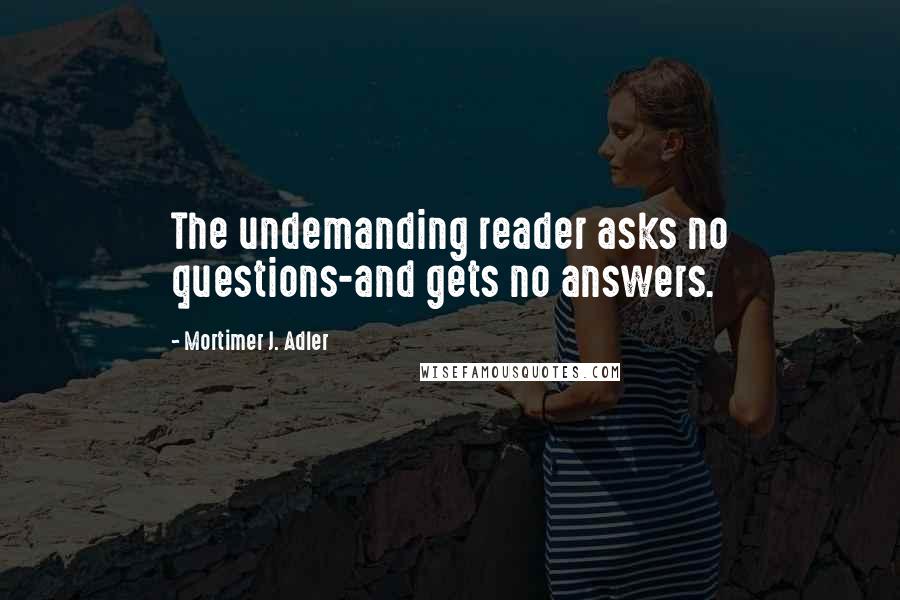 Mortimer J. Adler Quotes: The undemanding reader asks no questions-and gets no answers.