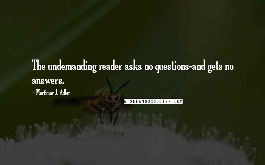 Mortimer J. Adler Quotes: The undemanding reader asks no questions-and gets no answers.