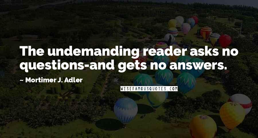 Mortimer J. Adler Quotes: The undemanding reader asks no questions-and gets no answers.