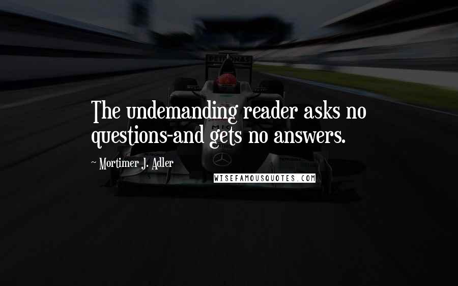 Mortimer J. Adler Quotes: The undemanding reader asks no questions-and gets no answers.