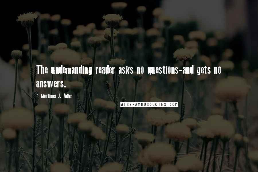 Mortimer J. Adler Quotes: The undemanding reader asks no questions-and gets no answers.
