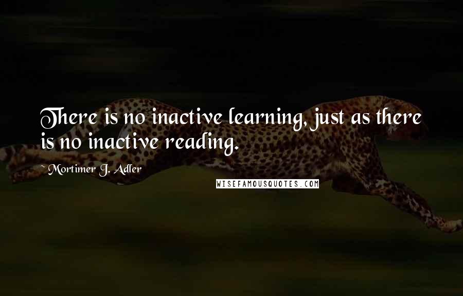 Mortimer J. Adler Quotes: There is no inactive learning, just as there is no inactive reading.