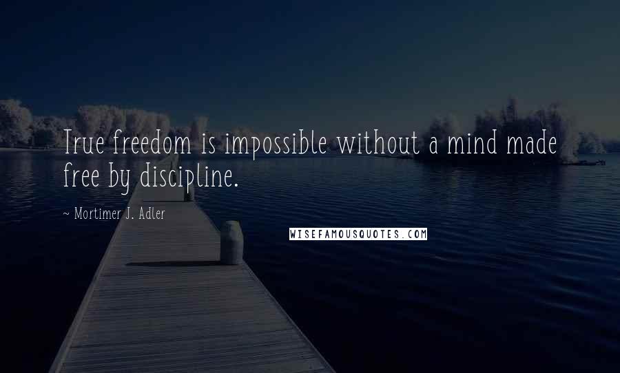 Mortimer J. Adler Quotes: True freedom is impossible without a mind made free by discipline.