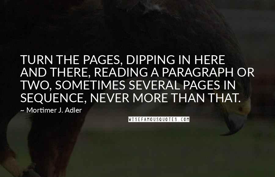 Mortimer J. Adler Quotes: TURN THE PAGES, DIPPING IN HERE AND THERE, READING A PARAGRAPH OR TWO, SOMETIMES SEVERAL PAGES IN SEQUENCE, NEVER MORE THAN THAT.