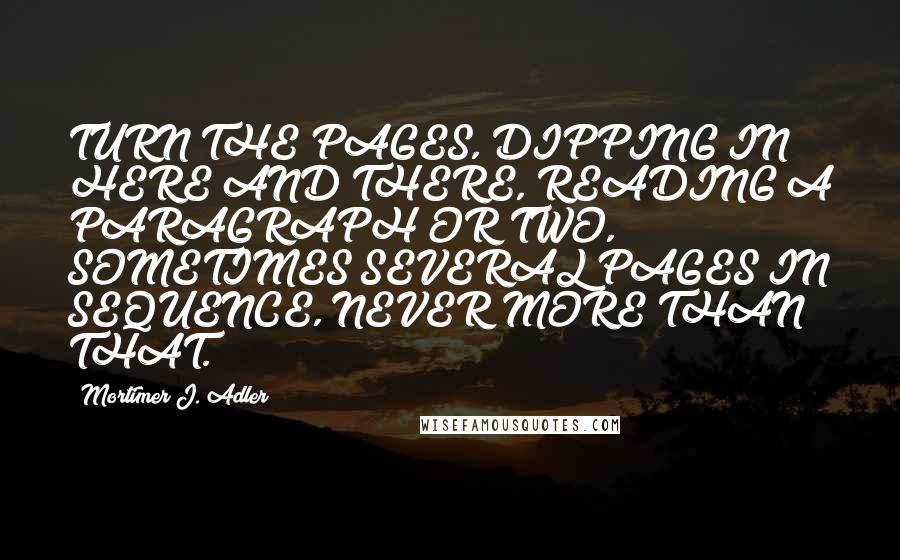 Mortimer J. Adler Quotes: TURN THE PAGES, DIPPING IN HERE AND THERE, READING A PARAGRAPH OR TWO, SOMETIMES SEVERAL PAGES IN SEQUENCE, NEVER MORE THAN THAT.