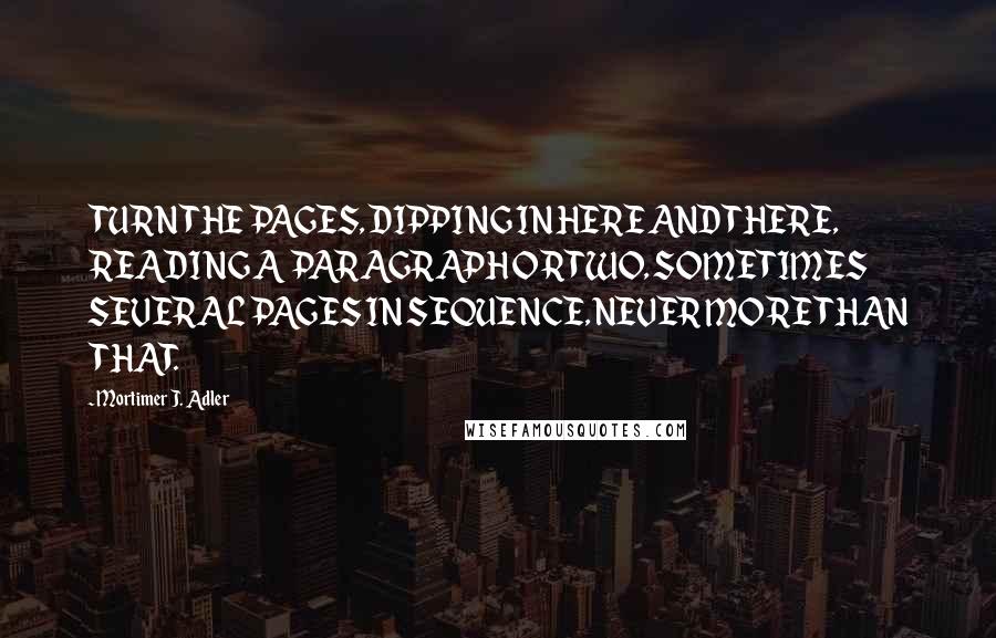 Mortimer J. Adler Quotes: TURN THE PAGES, DIPPING IN HERE AND THERE, READING A PARAGRAPH OR TWO, SOMETIMES SEVERAL PAGES IN SEQUENCE, NEVER MORE THAN THAT.