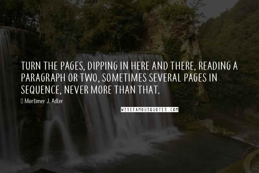 Mortimer J. Adler Quotes: TURN THE PAGES, DIPPING IN HERE AND THERE, READING A PARAGRAPH OR TWO, SOMETIMES SEVERAL PAGES IN SEQUENCE, NEVER MORE THAN THAT.