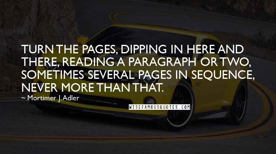 Mortimer J. Adler Quotes: TURN THE PAGES, DIPPING IN HERE AND THERE, READING A PARAGRAPH OR TWO, SOMETIMES SEVERAL PAGES IN SEQUENCE, NEVER MORE THAN THAT.