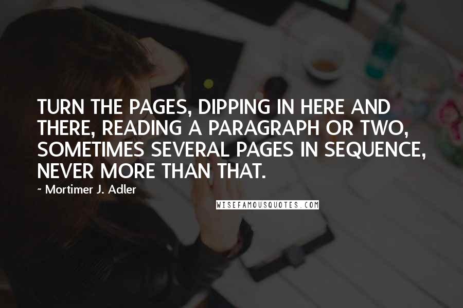 Mortimer J. Adler Quotes: TURN THE PAGES, DIPPING IN HERE AND THERE, READING A PARAGRAPH OR TWO, SOMETIMES SEVERAL PAGES IN SEQUENCE, NEVER MORE THAN THAT.