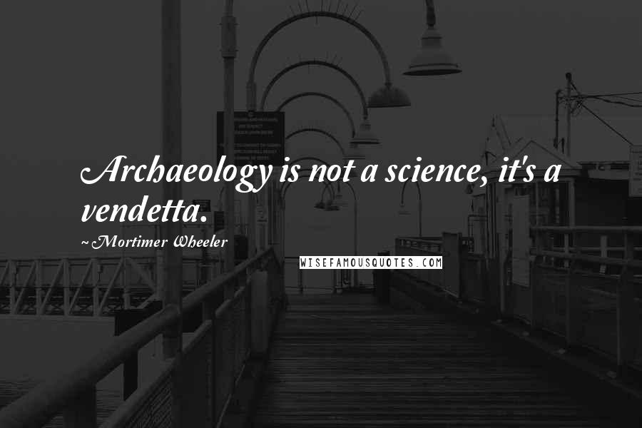 Mortimer Wheeler Quotes: Archaeology is not a science, it's a vendetta.