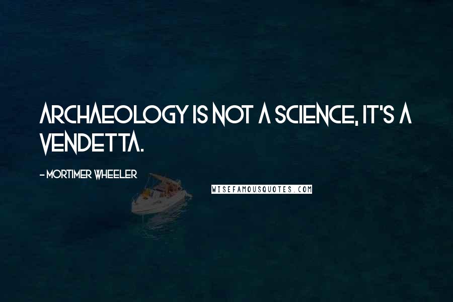 Mortimer Wheeler Quotes: Archaeology is not a science, it's a vendetta.